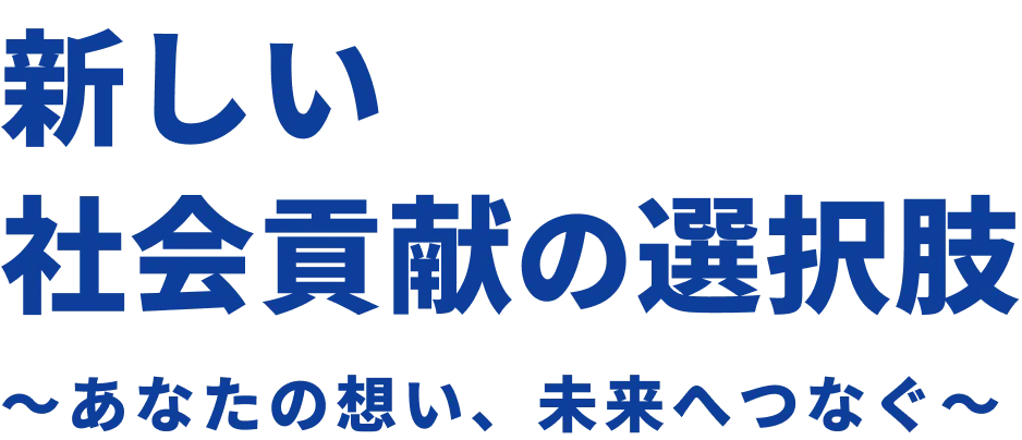 新しい社会貢献の選択肢 〜あなたの想い、未来へつなぐ〜