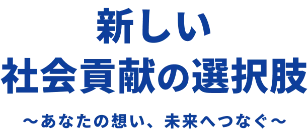 新しい社会貢献の選択肢 〜あなたの想い、未来へつなぐ〜