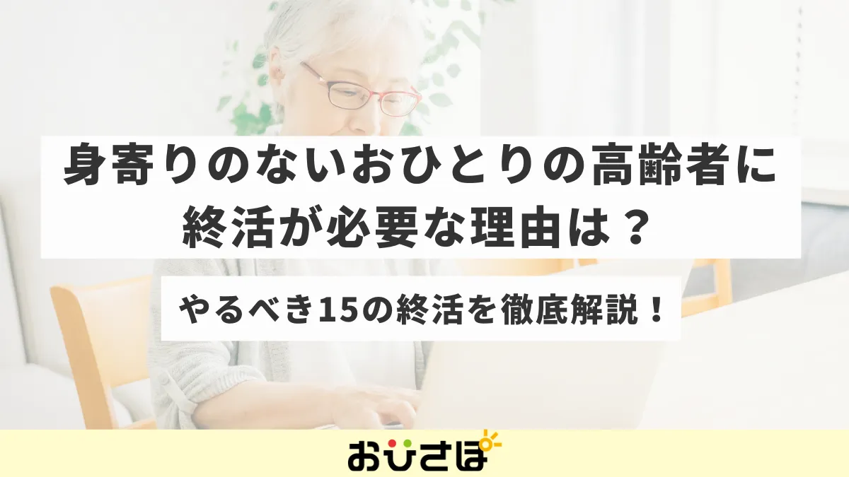 身寄りのないおひとりの高齢者に終活が必要な理由は？やるべき15の終活を徹底解説！