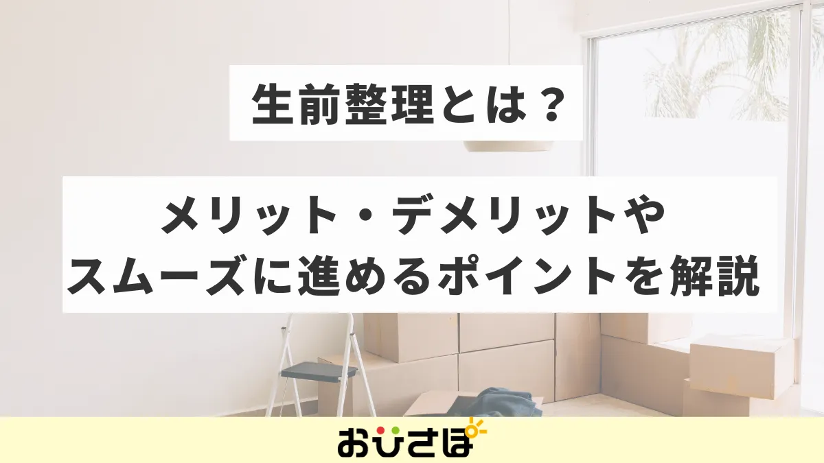 生前整理とは？メリット・デメリットやスムーズに進めるポイントを解説
