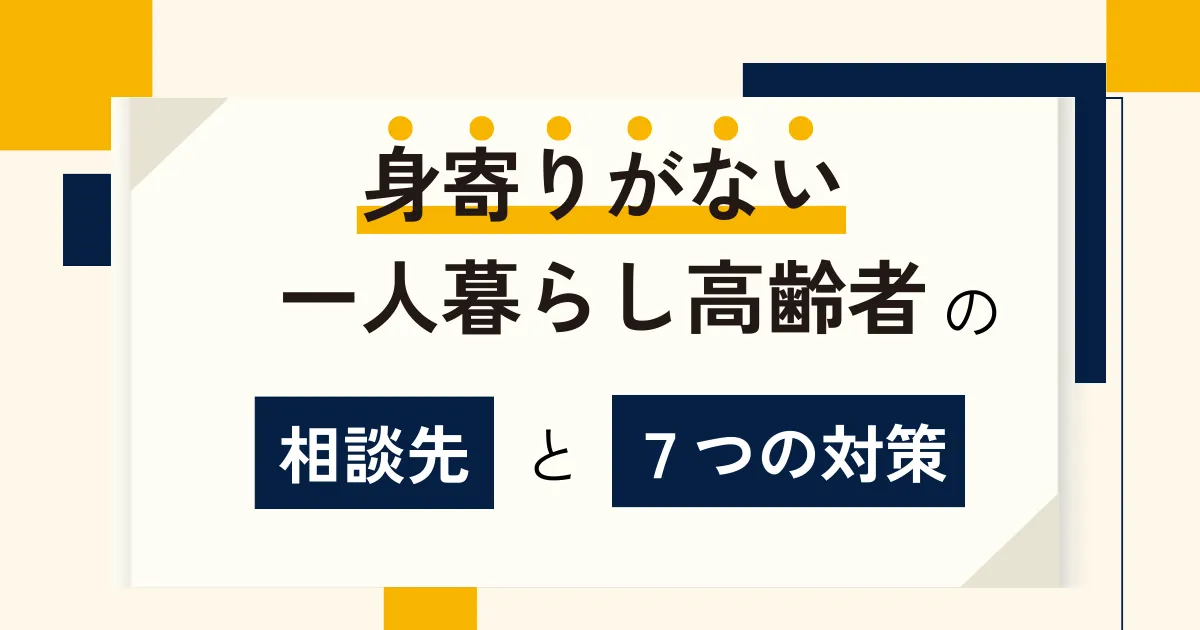 身寄りがない一人暮らし高齢者の相談先と7つの対策を解説！