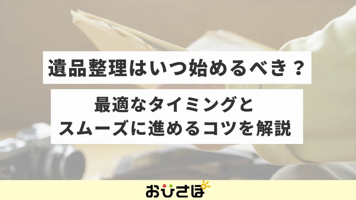 遺品整理はいつ始めるべき？最適なタイミングとスムーズに進めるコツを解説