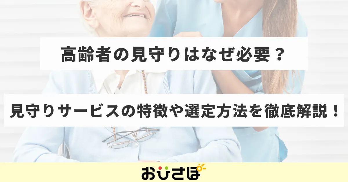 高齢者の見守りはなぜ必要？見守りサービスの特徴や選定方法を徹底解説