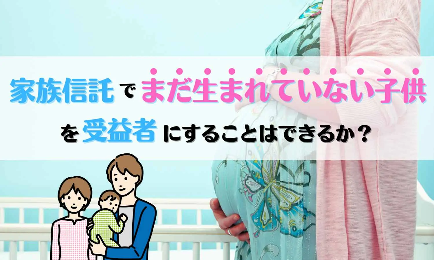 家族信託でまだ生まれていない子供を受益者とすることはできるか