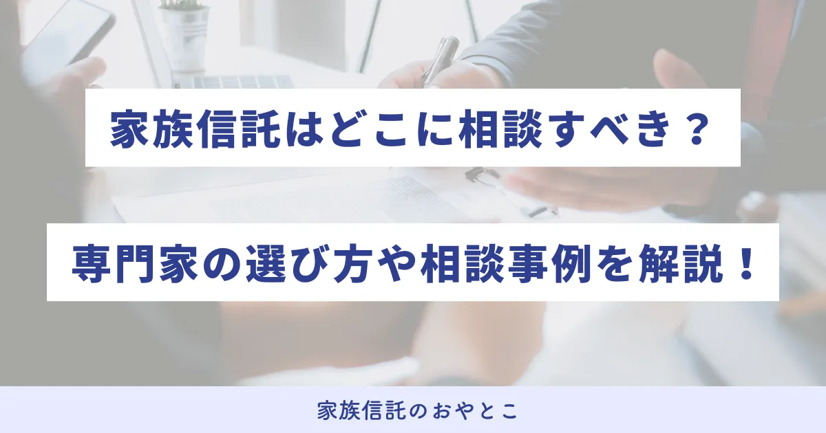 家族信託はどこに相談すべき？専門家の選び方や相談事例を徹底解説！