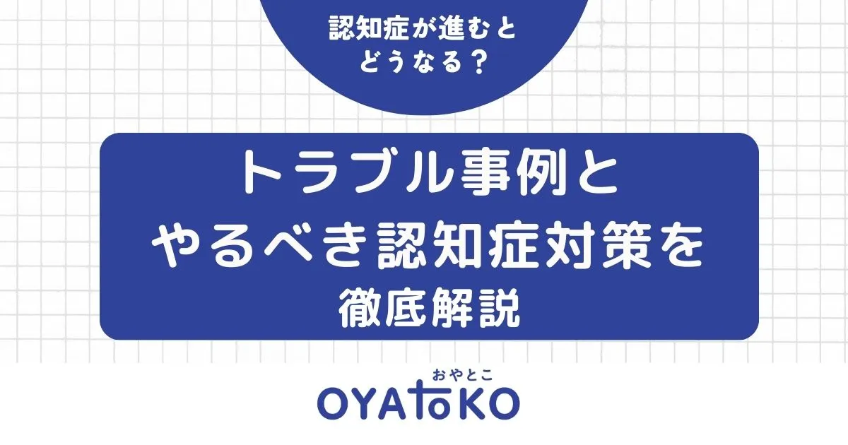 認知症が進むとどうなる？トラブル事例とやるべき認知症対策を徹底解説