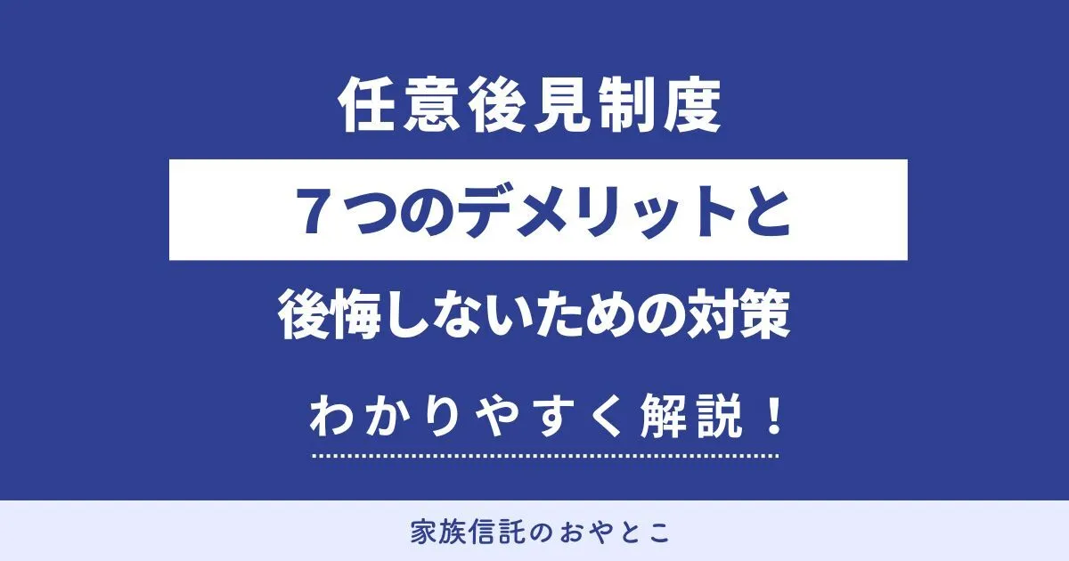 任意後見制度7つのデメリットと後悔しないための対策をわかりやすく解説