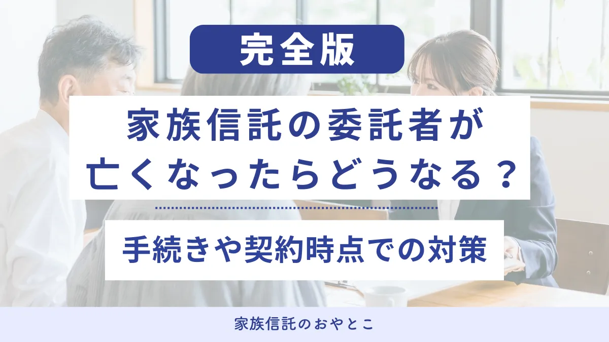 家族信託の委託者が亡くなったらどうなる?手続きや契約時点での対策