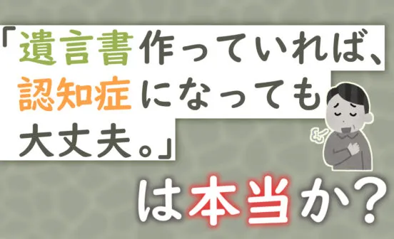 「遺言書作っていれば、認知症になっても大丈夫。」は本当か？