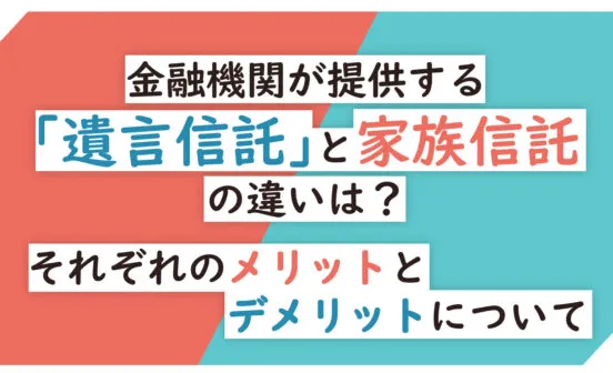 金融機関が提供する「遺言信託」と家族信託の違いは？
