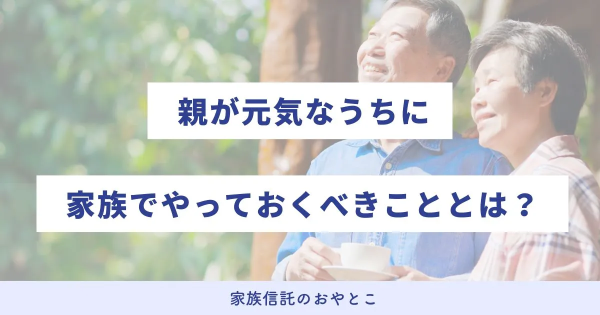 親が元気なうちに家族でやっておくべきこと・確認しておくべきこととは？