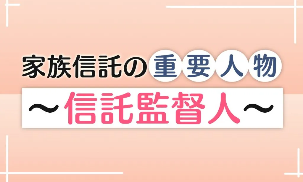 信託監督人とは？〜家族信託を監視・監督する重要な役割〜