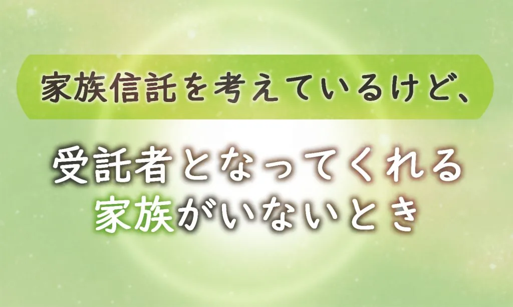 家族信託を検討しているが、受託者になる家族がいない時の対応方法