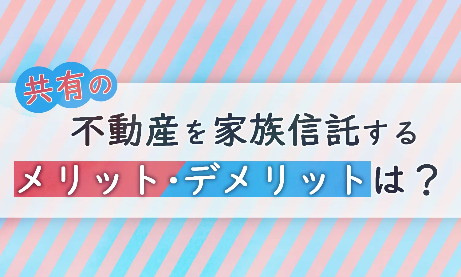 共有の不動産を家族信託するメリット・デメリットについて