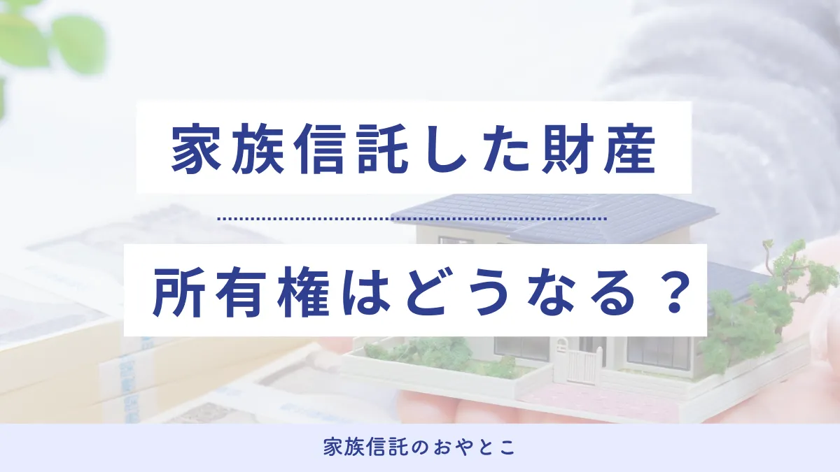 家族信託の信託財産は誰のもの？所有権はどうなる？