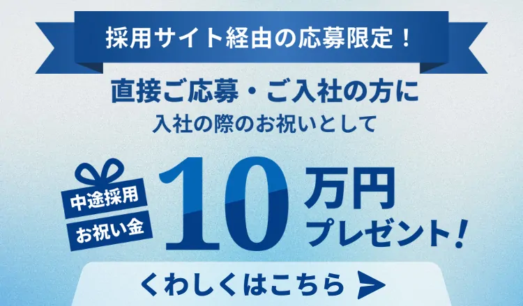 採用サイト経由の応募限定！直接ご応募・ご入社の方に入社の際のお祝いとして10万円プレゼント！